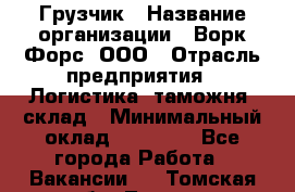 Грузчик › Название организации ­ Ворк Форс, ООО › Отрасль предприятия ­ Логистика, таможня, склад › Минимальный оклад ­ 30 000 - Все города Работа » Вакансии   . Томская обл.,Томск г.